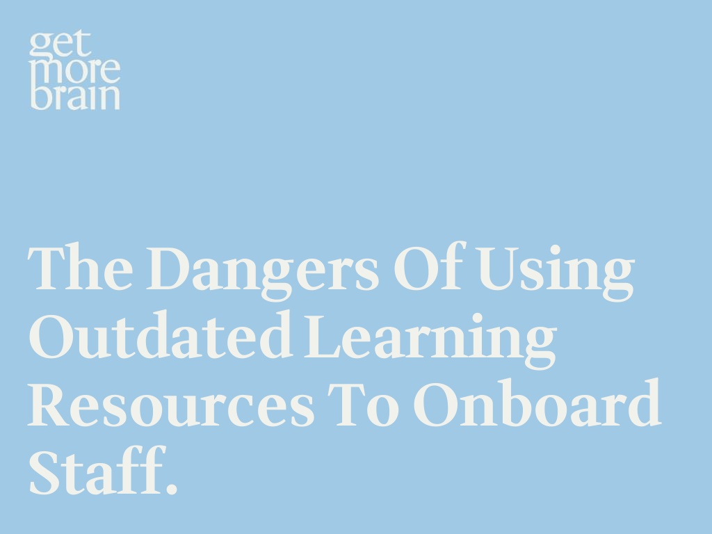 Get More Brain -The Dangers of Using Outdated Learning Resources to Onboard Staff.