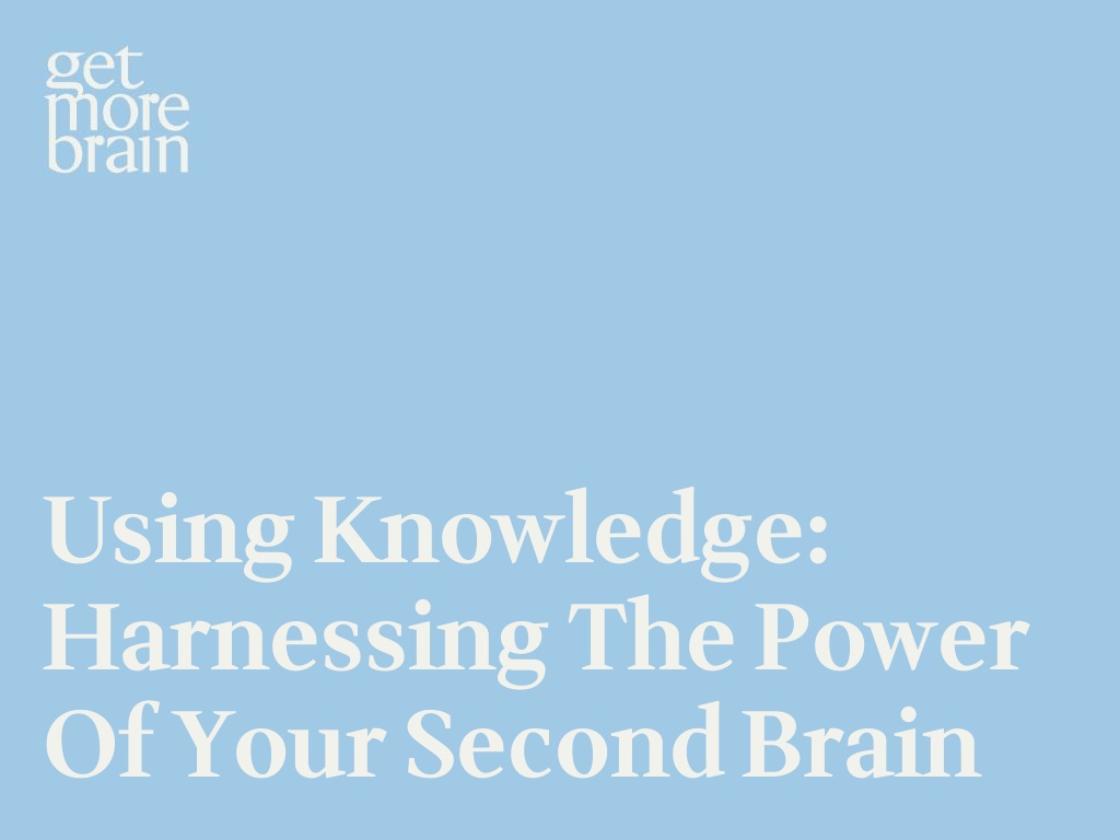 Get More Brain -Using Knowledge: Harnessing the Power of your Second Brain