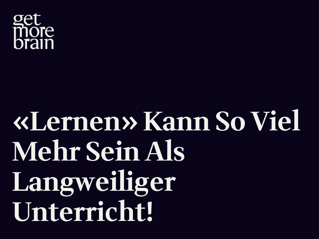Get More Brain -«Lernen» kann so viel mehr sein als langweiliger Unterricht!