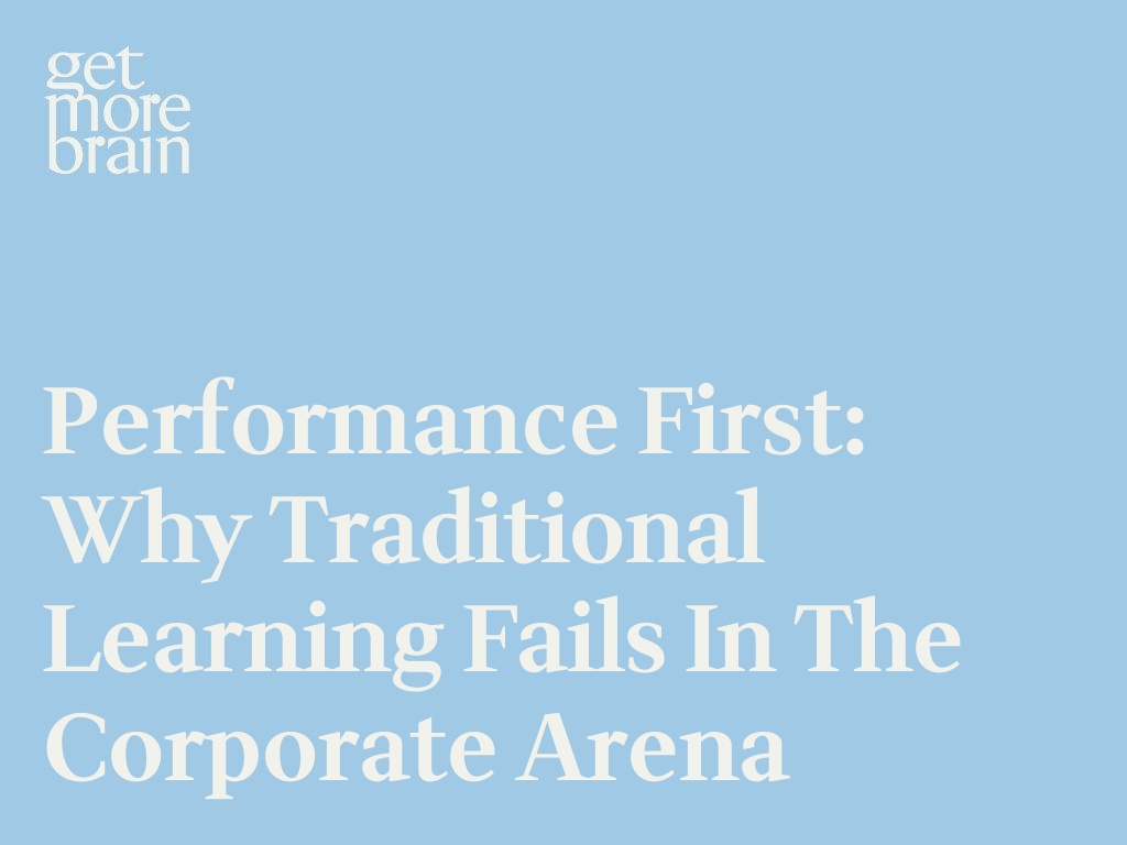 Get More Brain -Performance First: Why Traditional Learning Fails in the Corporate Arena