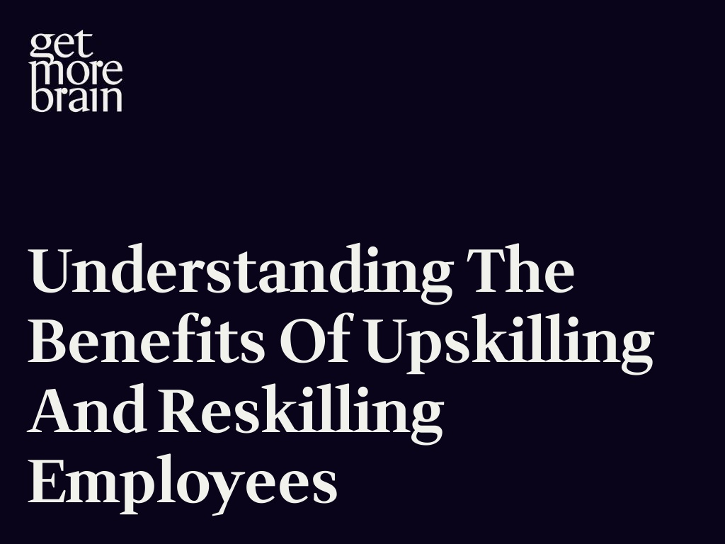 Get More Brain -Understanding the Benefits of Upskilling and Reskilling Employees