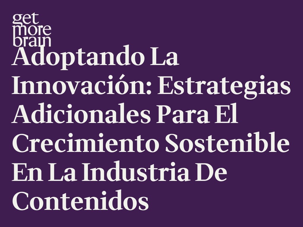 Get More Brain -Adoptando la Innovación: Estrategias Adicionales para el Crecimiento Sostenible en la Industria de Contenidos