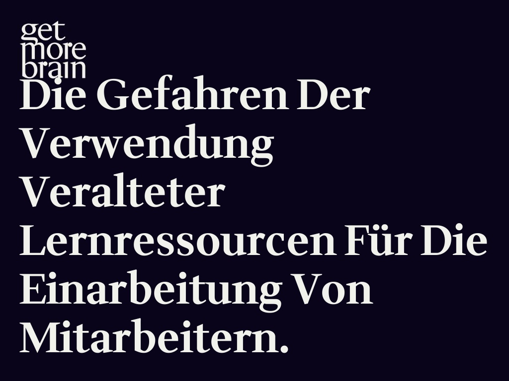 Get More Brain -Die Gefahren der Verwendung veralteter Lernressourcen für die Einarbeitung von Mitarbeitern.