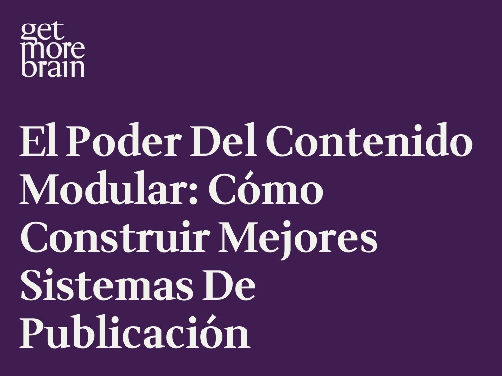 Get More Brain -El poder del contenido modular: cómo construir mejores sistemas de publicación