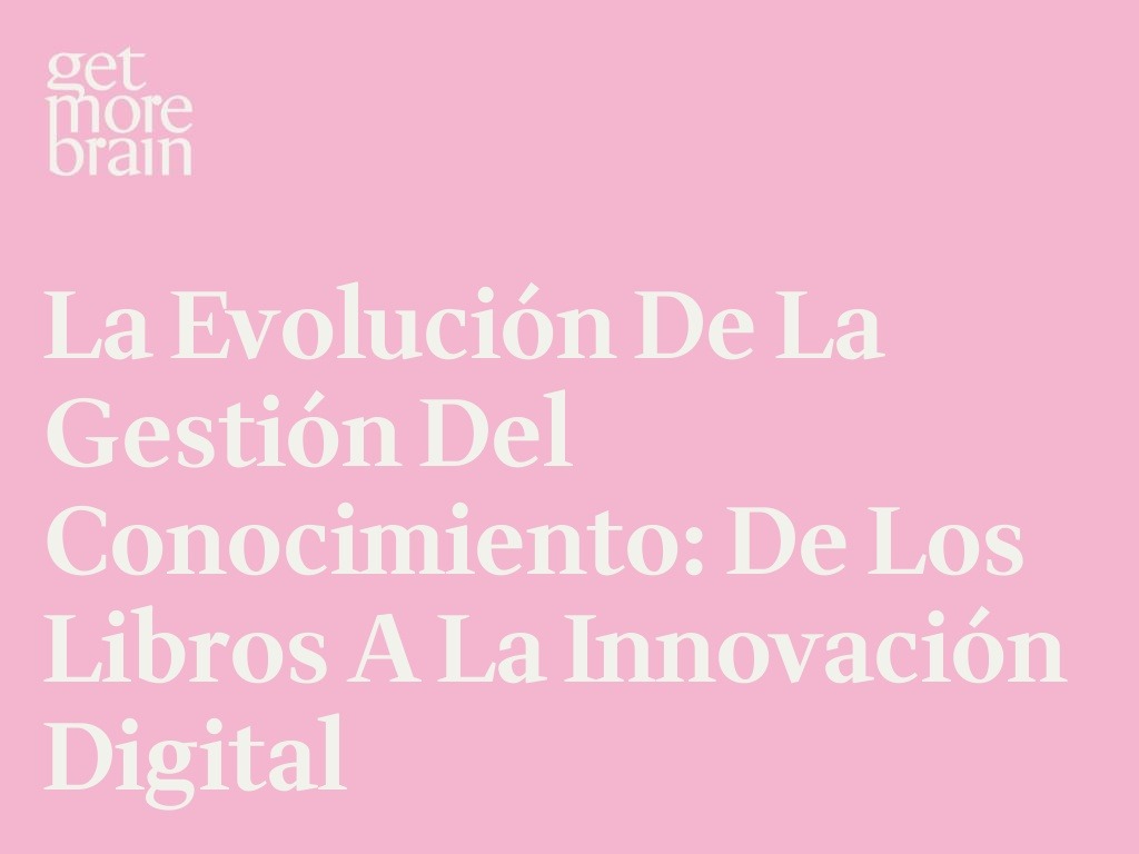 Get More Brain -La Evolución de la Gestión del Conocimiento: De los Libros a la Innovación Digital