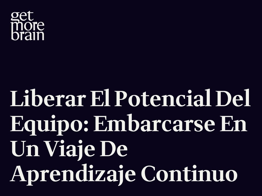 Get More Brain -Liberar el potencial del equipo: Embarcarse en un viaje de aprendizaje continuo