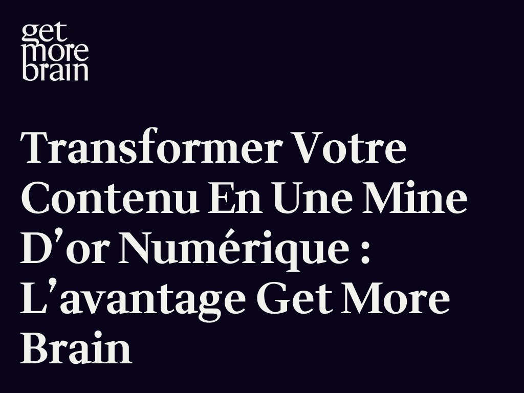Get More Brain -Transformer votre contenu en une mine d’or numérique : l’avantage Get More Brain