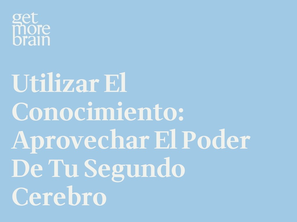Get More Brain -Utilizar el conocimiento: Aprovechar el poder de tu segundo cerebro