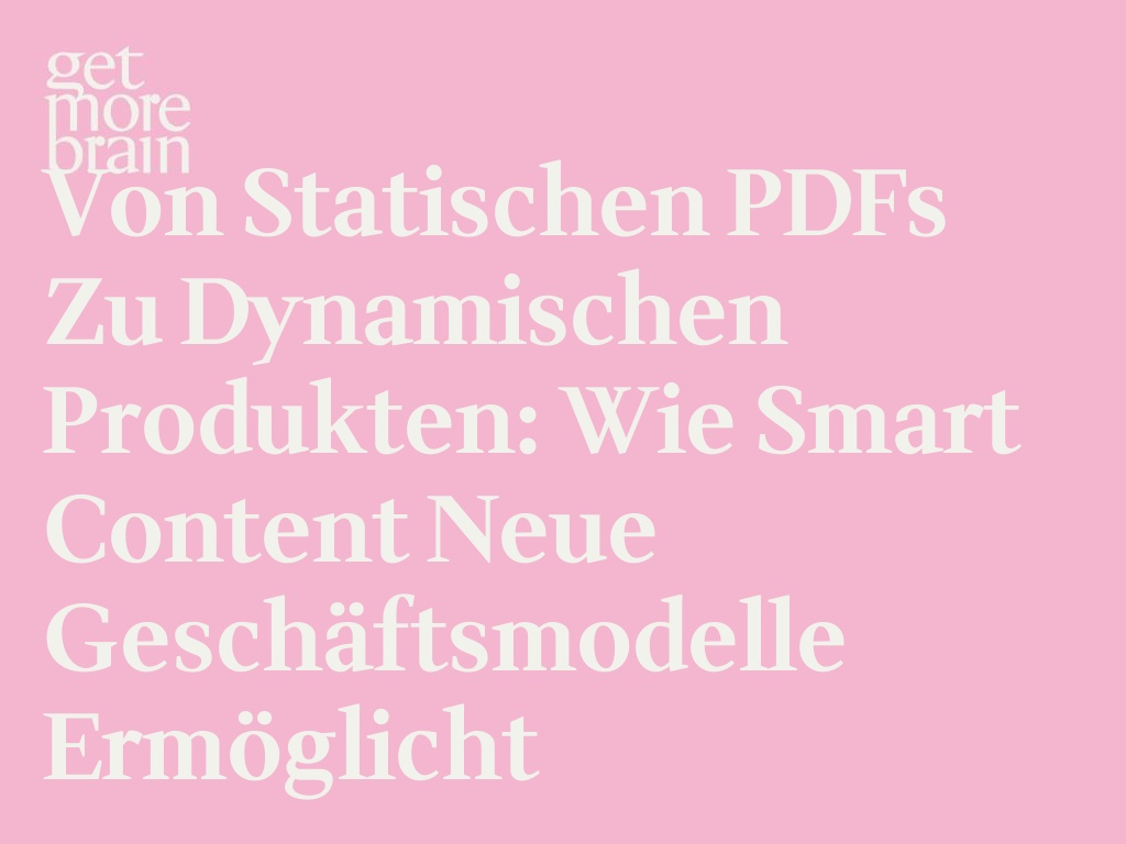 Get More Brain -Von statischen PDFs zu dynamischen Produkten: wie Smart Content neue Geschäftsmodelle ermöglicht