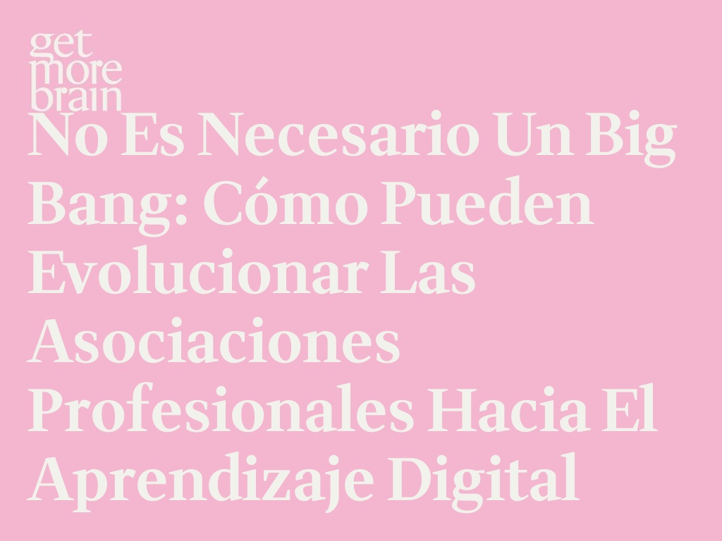 No es necesario un Big Bang: Cómo pueden evolucionar las asociaciones profesionales hacia el aprendizaje digital