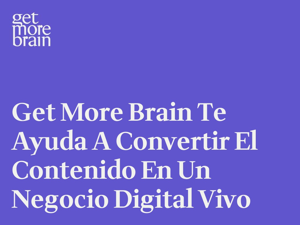 Get More Brain te ayuda a convertir el contenido en un Negocio digital vivo